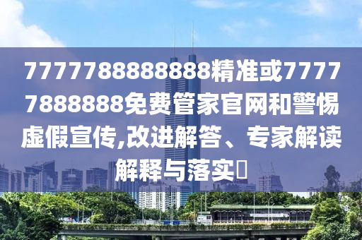 7777788888888精準或77777888888免費管家官網和警惕虛假宣傳,改進解答、專家解讀解釋與落實?